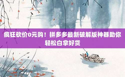 疯狂砍价0元购！拼多多最新破解版神器助你轻松白拿好货