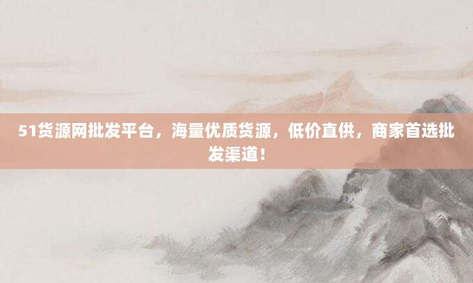 51货源网批发平台，海量优质货源，低价直供，商家首选批发渠道！