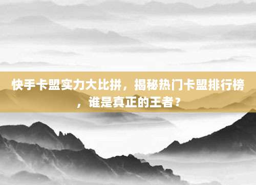 快手卡盟实力大比拼，揭秘热门卡盟排行榜，谁是真正的王者？