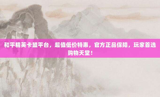 和平精英卡盟平台，超值低价特惠，官方正品保障，玩家首选购物天堂！