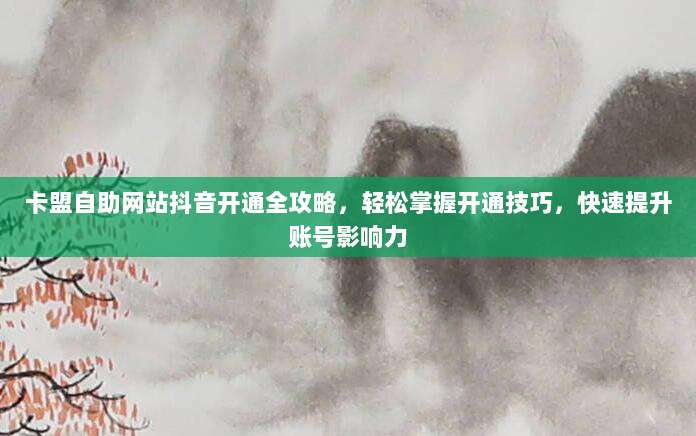 卡盟自助网站抖音开通全攻略，轻松掌握开通技巧，快速提升账号影响力