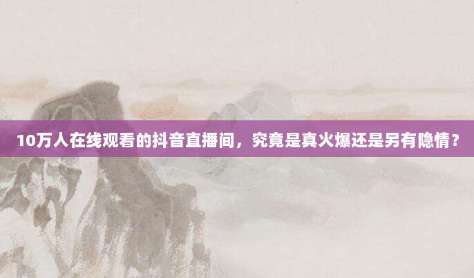 10万人在线观看的抖音直播间，究竟是真火爆还是另有隐情？