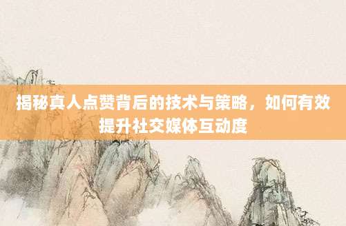 揭秘真人点赞背后的技术与策略，如何有效提升社交媒体互动度