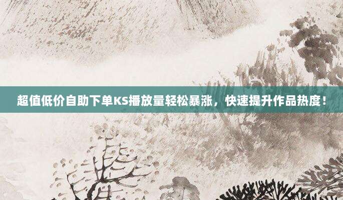 超值低价自助下单KS播放量轻松暴涨,快速提升作品热度!