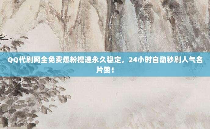 QQ代刷网全免费爆粉提速永久稳定，24小时自动秒刷人气名片赞！