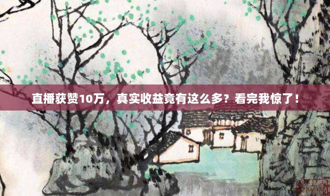直播获赞10万，真实收益竟有这么多？看完我惊了！