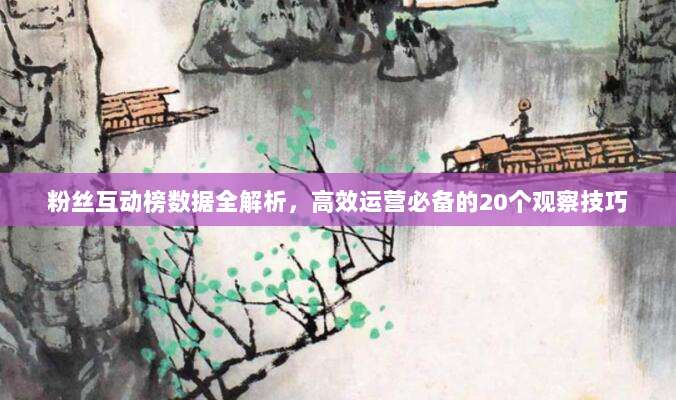 粉丝互动榜数据全解析，高效运营必备的20个观察技巧