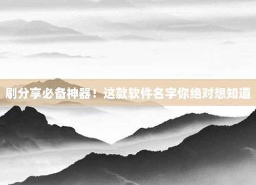 刷分享必备神器！这款软件名字你绝对想知道