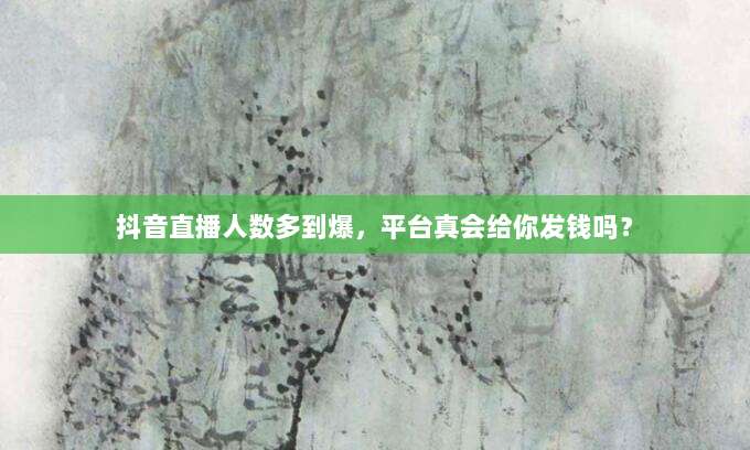 抖音直播人数多到爆,平台真会给你发钱吗?
