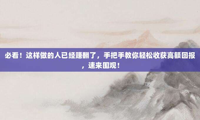 必看!这样做的人已经赚翻了,手把手教你轻松收获高额回报,速来围观!