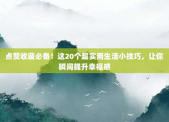 点赞收藏必备!这20个超实用生活小技巧,让你瞬间提升幸福感