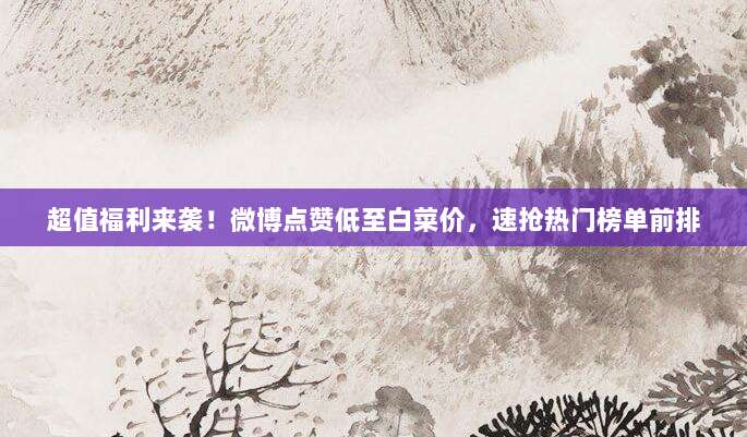 超值福利来袭!微博点赞低至白菜价,速抢热门榜单前排