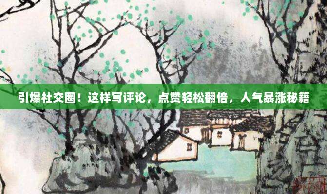 引爆社交圈!这样写评论,点赞轻松翻倍,人气暴涨秘籍