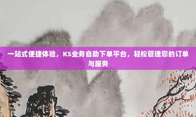一站式便捷体验,KS业务自助下单平台,轻松管理您的订单与服务