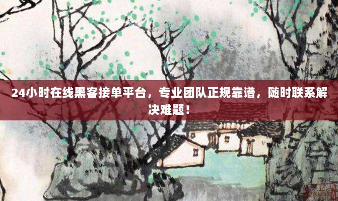 24小时在线黑客接单平台,专业团队正规靠谱,随时联系解决难题!