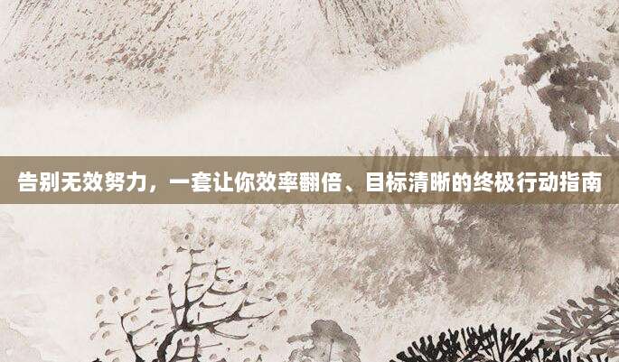 告别无效努力,一套让你效率翻倍、目标清晰的终极行动指南