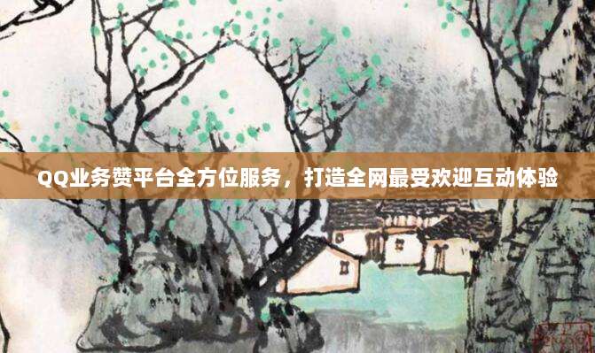 QQ业务赞平台全方位服务,打造全网最受欢迎互动体验