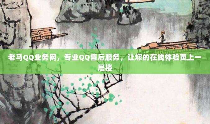 老马QQ业务网，专业QQ售后服务，让您的在线体验更上一层楼