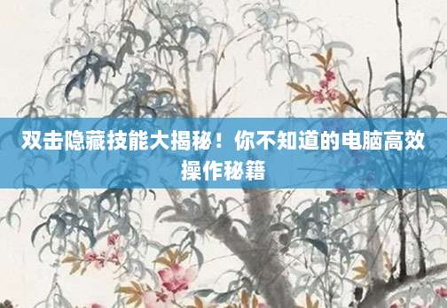 双击隐藏技能大揭秘!你不知道的电脑高效操作秘籍