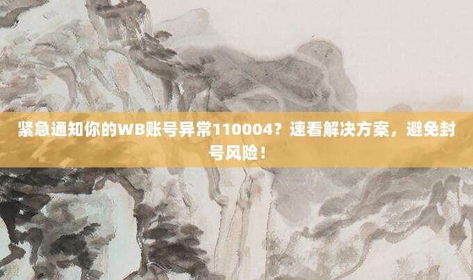 紧急通知你的WB账号异常110004?速看解决方案,避免封号风险!
