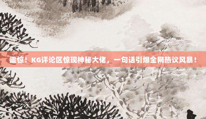 震惊!KG评论区惊现神秘大佬,一句话引爆全网热议风暴!