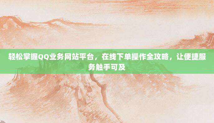 轻松掌握QQ业务网站平台,在线下单操作全攻略,让便捷服务触手可及