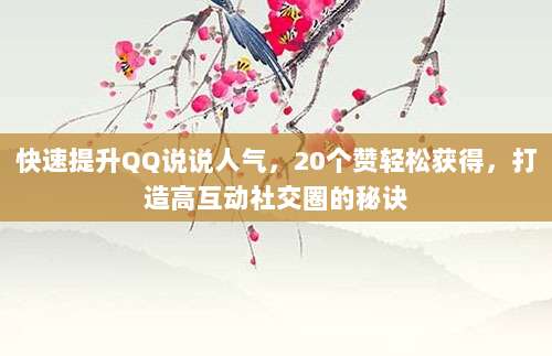 快速提升QQ说说人气,20个赞轻松获得,打造高互动社交圈的秘诀