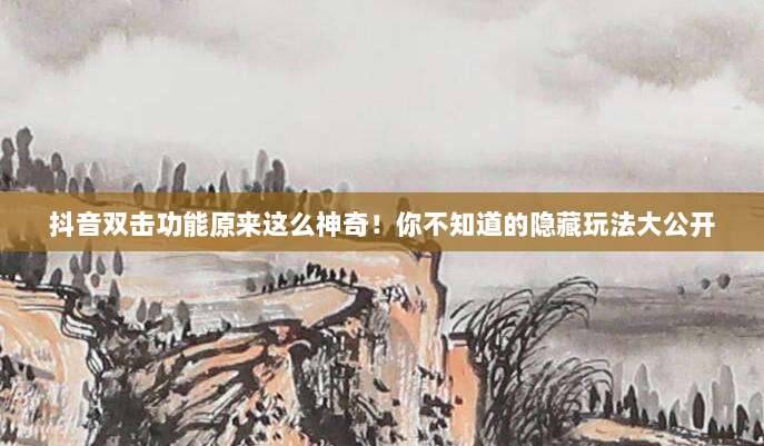 抖音双击功能原来这么神奇!你不知道的隐藏玩法大公开