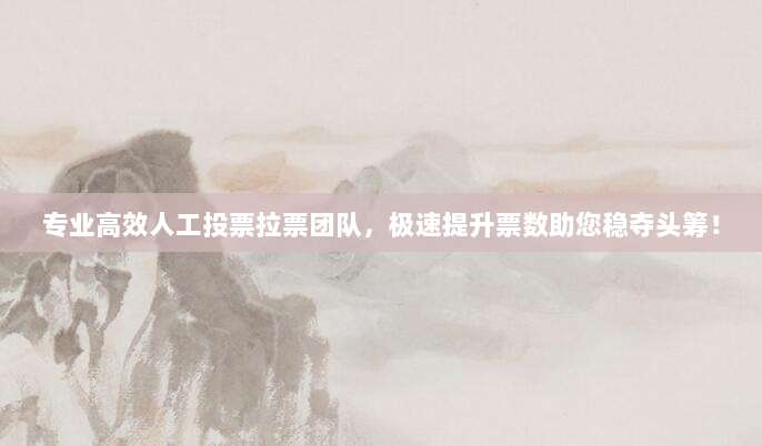 专业高效人工投票拉票团队,极速提升票数助您稳夺头筹!