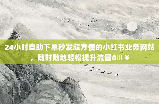 24小时自助下单秒发超方便的小红书业务网站,随时随地轻松提升流量🔥