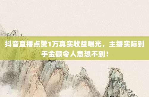 抖音直播点赞1万真实收益曝光，主播实际到手金额令人意想不到！
