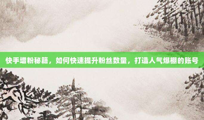 快手增粉秘籍,如何快速提升粉丝数量,打造人气爆棚的账号