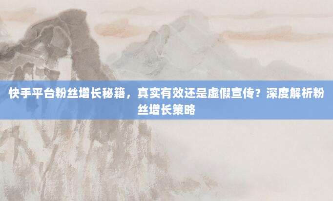 快手平台粉丝增长秘籍,真实有效还是虚假宣传?深度解析粉丝增长策略