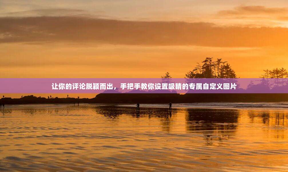 让你的评论脱颖而出,手把手教你设置吸睛的专属自定义图片