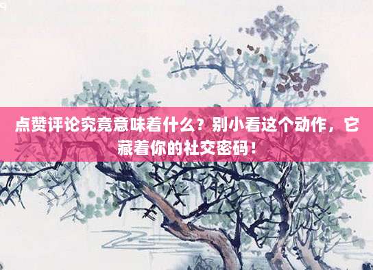 点赞评论究竟意味着什么?别小看这个动作,它藏着你的社交密码!