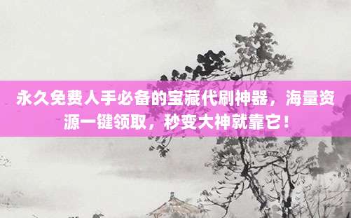 永久免费人手必备的宝藏代刷神器,海量资源一键领取,秒变大神就靠它!