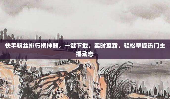 快手粉丝排行榜神器,一键下载,实时更新,轻松掌握热门主播动态