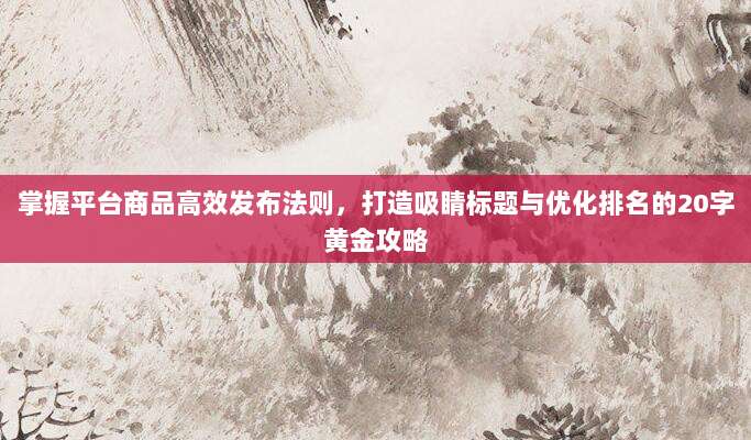 掌握平台商品高效发布法则,打造吸睛标题与优化排名的20字黄金攻略