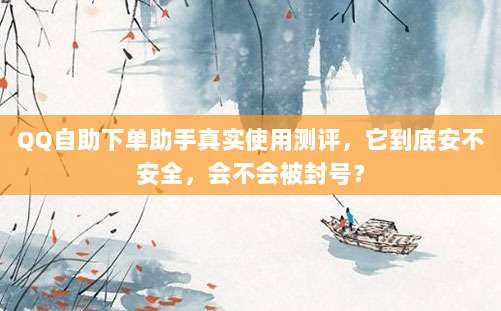 QQ自助下单助手真实使用测评,它到底安不安全,会不会被封号?
