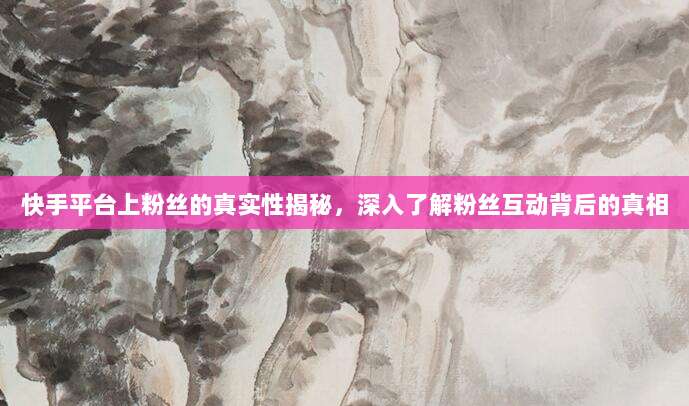快手平台上粉丝的真实性揭秘,深入了解粉丝互动背后的真相