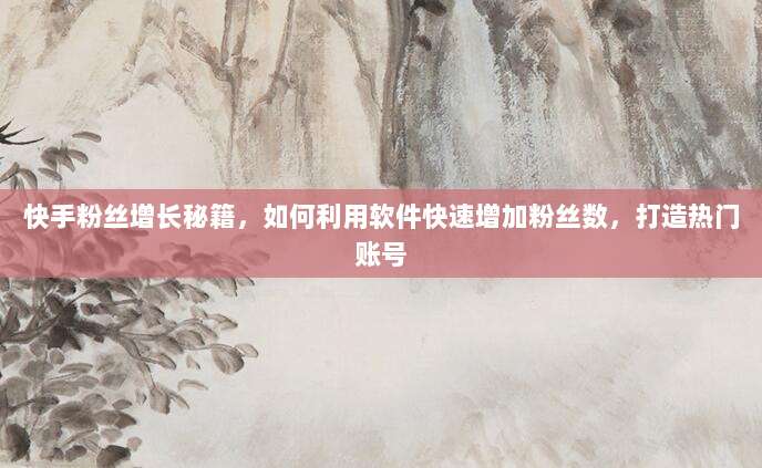 快手粉丝增长秘籍,如何利用软件快速增加粉丝数,打造热门账号