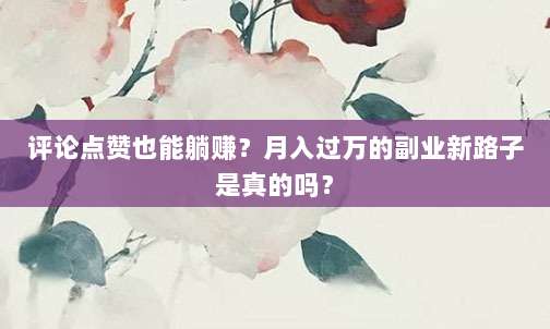评论点赞也能躺赚?月入过万的副业新路子是真的吗?