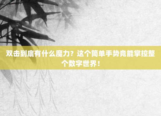 双击到底有什么魔力?这个简单手势竟能掌控整个数字世界!