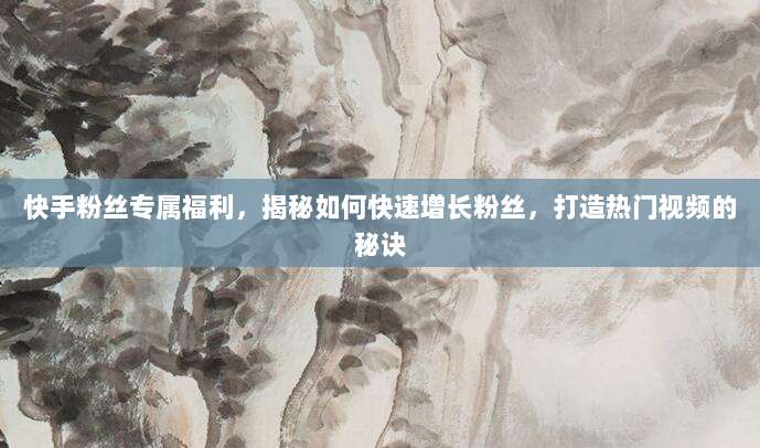 快手粉丝专属福利,揭秘如何快速增长粉丝,打造热门视频的秘诀