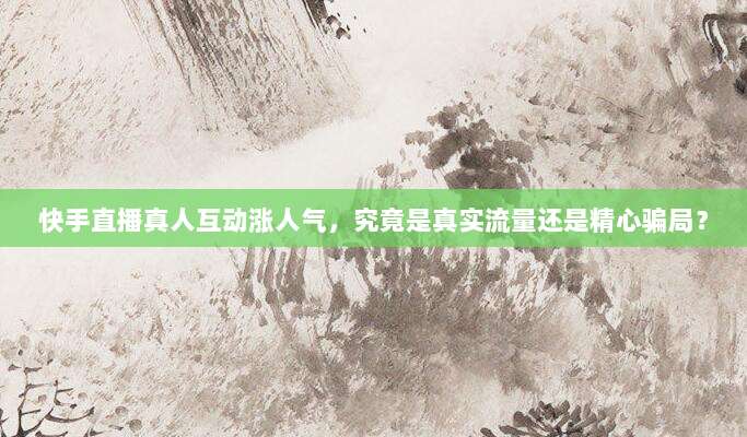 快手直播真人互动涨人气,究竟是真实流量还是精心骗局?