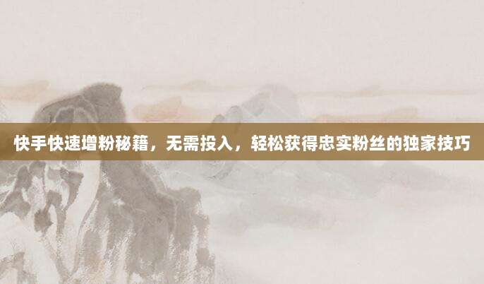 快手快速增粉秘籍,无需投入,轻松获得忠实粉丝的独家技巧