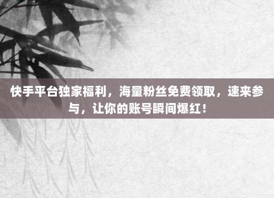 快手平台独家福利,海量粉丝免费领取,速来参与,让你的账号瞬间爆红!