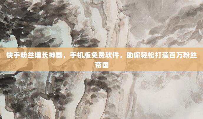 快手粉丝增长神器,手机版免费软件,助你轻松打造百万粉丝帝国