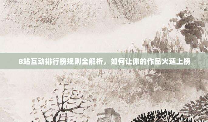 B站互动排行榜规则全解析,如何让你的作品火速上榜