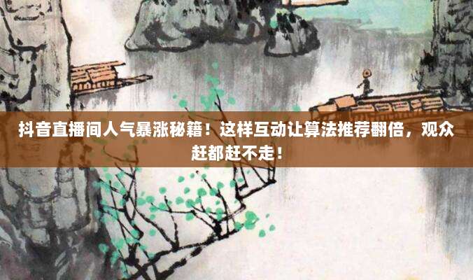 抖音直播间人气暴涨秘籍!这样互动让算法推荐翻倍,观众赶都赶不走!